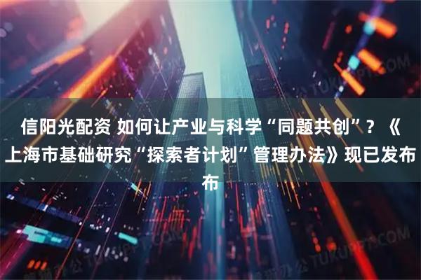 信阳光配资 如何让产业与科学“同题共创”?《上海市基础研究“探索者计划”管理办法》现已发布