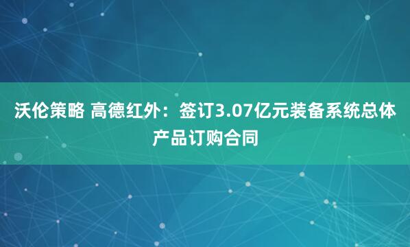 沃伦策略 高德红外：签订3.07亿元装备系统总体产品订购合同