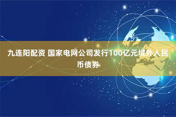 九连阳配资 国家电网公司发行100亿元境外人民币债券