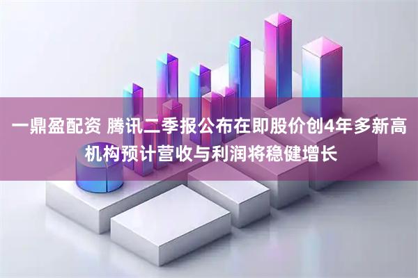 一鼎盈配资 腾讯二季报公布在即股价创4年多新高 机构预计营收与利润将稳健增长