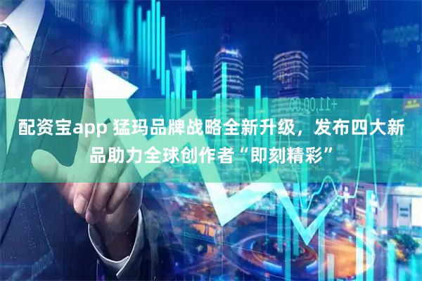 配资宝app 猛玛品牌战略全新升级，发布四大新品助力全球创作者“即刻精彩”
