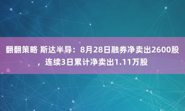 翻翻策略 斯达半导：8月28日融券净卖出2600股，连续3日累计净卖出1.11万股