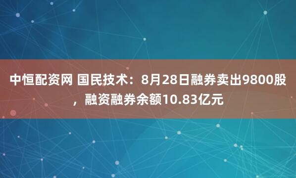 中恒配资网 国民技术:8月28日融券卖出9800股,融资融券余额10.83亿元