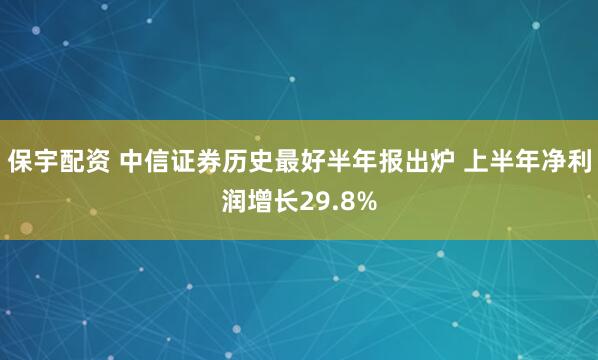 保宇配资 中信证券历史最好半年报出炉 上半年净利润增长29.8%