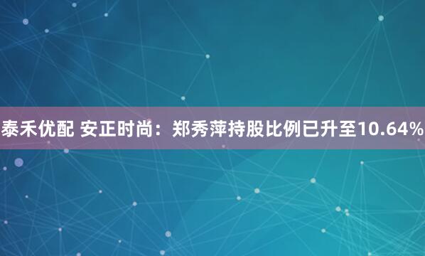 泰禾优配 安正时尚：郑秀萍持股比例已升至10.64%