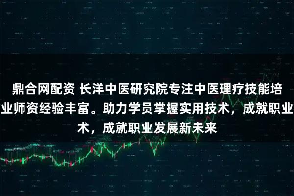 鼎合网配资 长洋中医研究院专注中医理疗技能培训，课程专业师资经验丰富。助力学员掌握实用技术，成就职业发展新未来