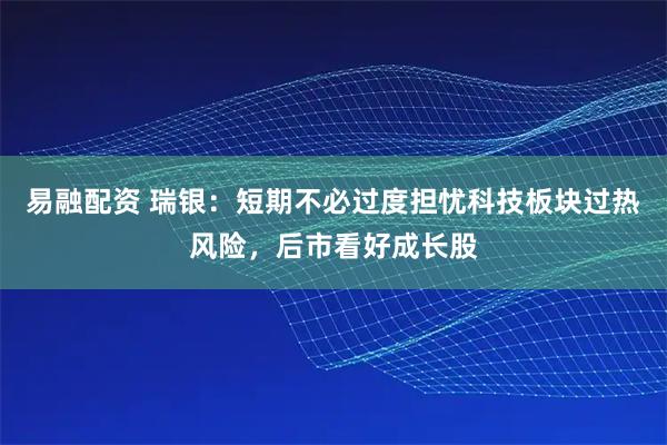 易融配资 瑞银：短期不必过度担忧科技板块过热风险，后市看好成长股