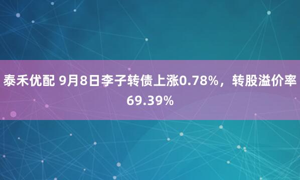 泰禾优配 9月8日李子转债上涨0.78%，转股溢价率69.39%