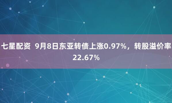 七星配资  9月8日东亚转债上涨0.97%，转股溢价率22.67%