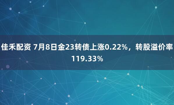 佳禾配资 7月8日金23转债上涨0.22%,转股溢价率119.33%