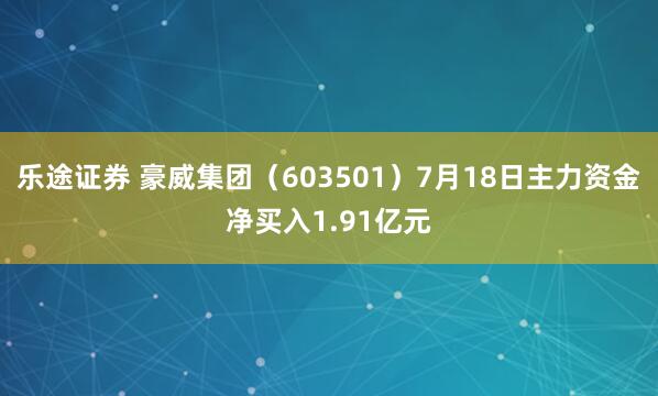 乐途证券 豪威集团（603501）7月18日主力资金净买入1.91亿元