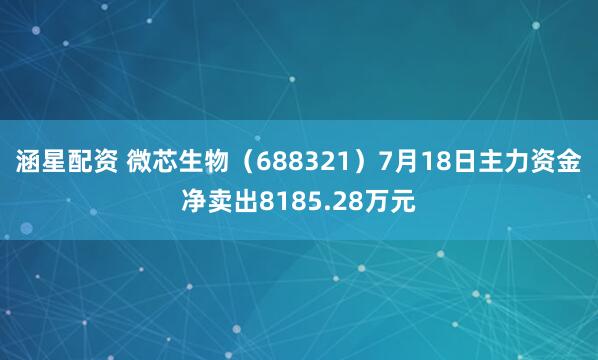 涵星配资 微芯生物（688321）7月18日主力资金净卖出8185.28万元