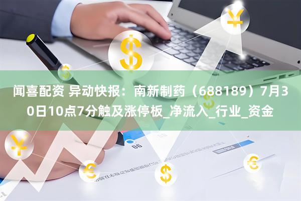 闻喜配资 异动快报：南新制药（688189）7月30日10点7分触及涨停板_净流入_行业_资金