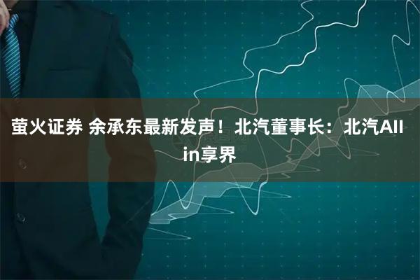 萤火证券 余承东最新发声！北汽董事长：北汽AII in享界
