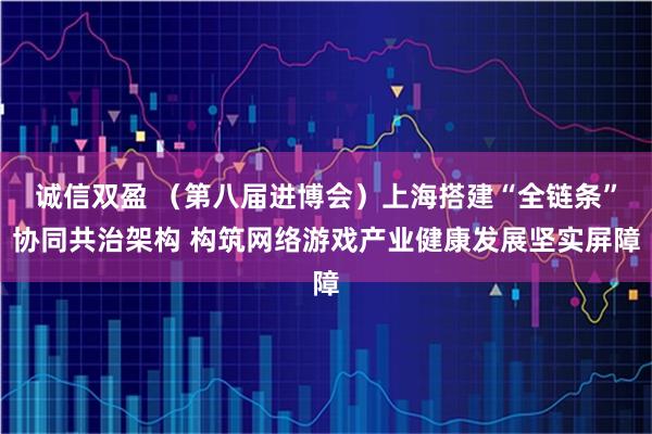 诚信双盈 （第八届进博会）上海搭建“全链条”协同共治架构 构筑网络游戏产业健康发展坚实屏障