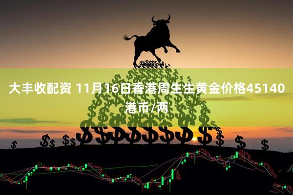 大丰收配资 11月16日香港周生生黄金价格45140港币/两
