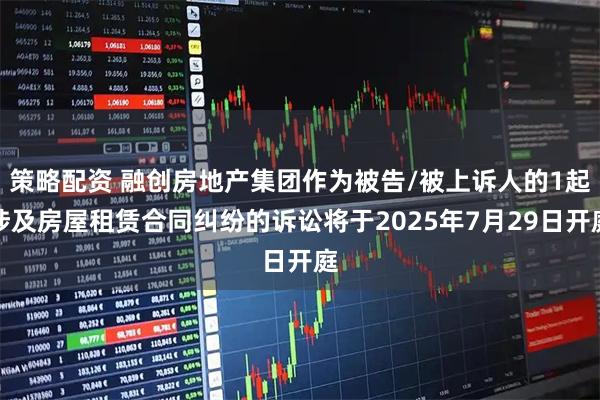 策略配资 融创房地产集团作为被告/被上诉人的1起涉及房屋租赁合同纠纷的诉讼将于2025年7月29日开庭