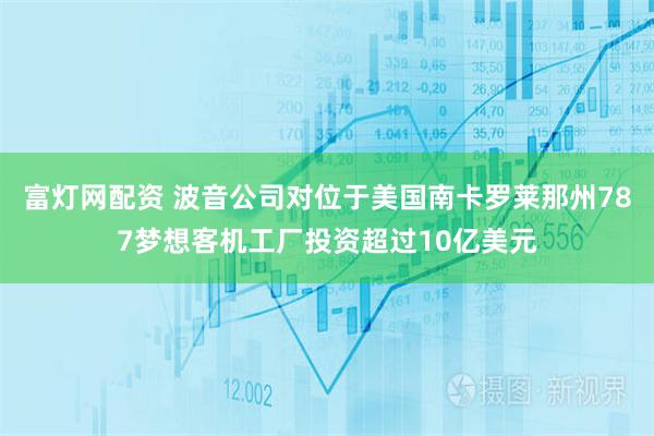 富灯网配资 波音公司对位于美国南卡罗莱那州787梦想客机工厂投资超过10亿美元