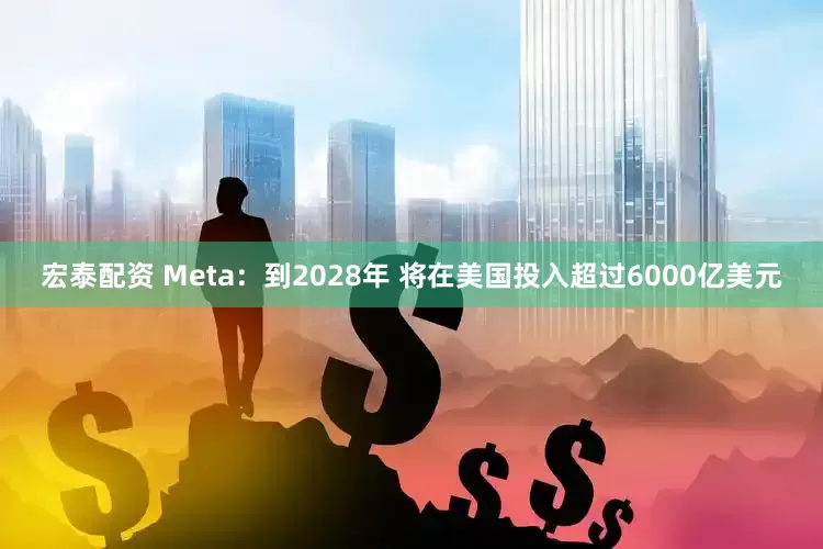 宏泰配资 Meta：到2028年 将在美国投入超过6000亿美元