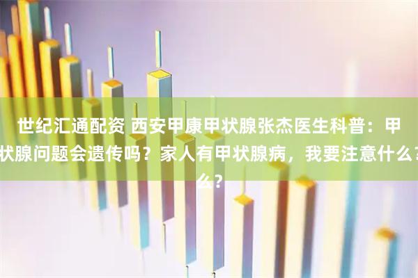 世纪汇通配资 西安甲康甲状腺张杰医生科普：甲状腺问题会遗传吗？家人有甲状腺病，我要注意什么？