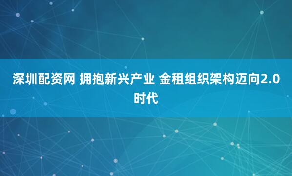 深圳配资网 拥抱新兴产业 金租组织架构迈向2.0时代