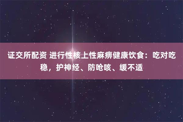 证交所配资 进行性核上性麻痹健康饮食：吃对吃稳，护神经、防呛咳、缓不适