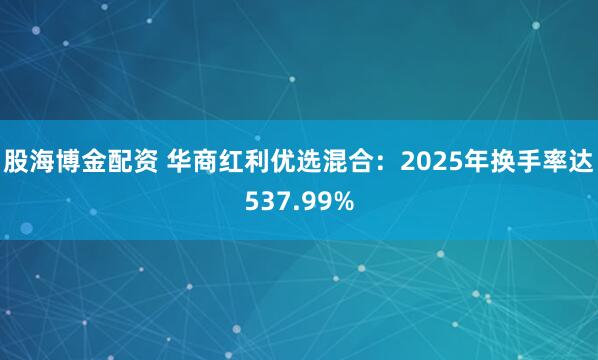 股海博金配资 华商红利优选混合：2025年换手率达537.99%