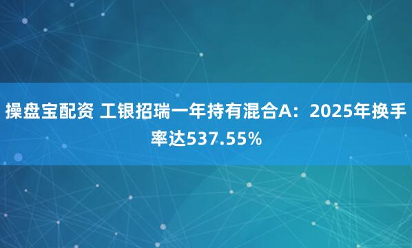 操盘宝配资 工银招瑞一年持有混合A：2025年换手率达537.55%