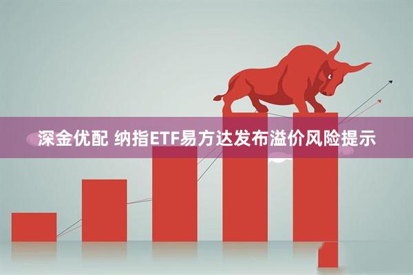 深金优配 纳指ETF易方达发布溢价风险提示