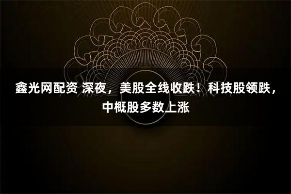 鑫光网配资 深夜，美股全线收跌！科技股领跌，中概股多数上涨